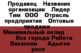 Продавец › Название организации ­ Лидер Тим, ООО › Отрасль предприятия ­ Оптовые продажи › Минимальный оклад ­ 18 000 - Все города Работа » Вакансии   . Адыгея респ.